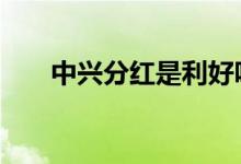 中兴分红是利好吗 股票分红是利好吗