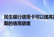 民生银行信用卡可以提高额度吗 怎么提高民生银行信用卡长期的信用额度