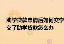 助学贷款申请后如何交学费 助学贷款学费交重了 学费已经交了助学贷款怎么办