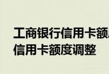 工商银行信用卡额度调整教程 中国工商银行信用卡额度调整