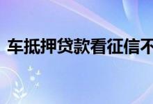 车抵押贷款看征信不 汽车抵押贷款看征信吗