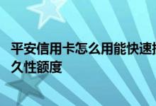 平安信用卡怎么用能快速提升额度 怎么提高平安信用卡的永久性额度