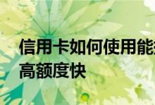 信用卡如何使用能提高额度 信用卡怎么用提高额度快