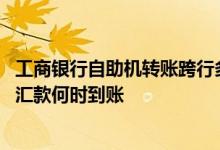 工商银行自助机转账跨行多久到账 工商银行：自助机具跨行汇款何时到账