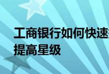 工商银行如何快速提高星级 工商银行：如何提高星级