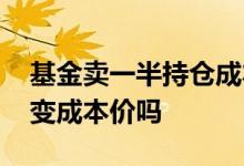 基金卖一半持仓成本会变吗 基金卖一半会改变成本价吗