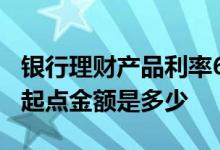 银行理财产品利率6%的靠谱么 理财产品购买起点金额是多少