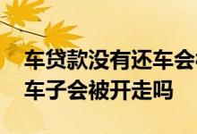 车贷款没有还车会被开到哪里去 车贷还不上车子会被开走吗