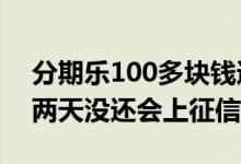 分期乐100多块钱逾期两天上征信么 分期乐两天没还会上征信吗