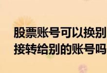 股票账号可以换别的app吗 股票的钱可以直接转给别的账号吗