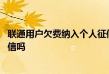 联通用户欠费纳入个人征信了吗 想问一下联通欠费会影响征信吗
