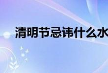 清明节忌讳什么水果（清明节忌讳什么）