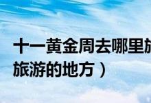 十一黄金周去哪里旅游最好（推荐最适合十一旅游的地方）