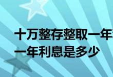 十万整存整取一年利息是多少 十万整存整取一年利息是多少