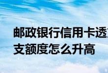 邮政银行信用卡透支额度 邮政银行信用卡透支额度怎么升高