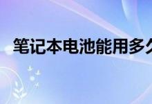 笔记本电池能用多久（保养的方法有哪些）