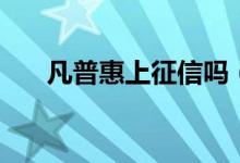 凡普惠上征信吗（凡普信贷上征信吗）