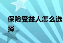 保险受益人怎么选合适 买保险受益人怎么选择