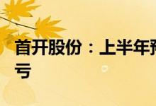 首开股份：上半年预亏13亿元-14亿元同比转亏