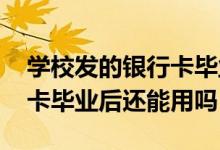 学校发的银行卡毕业了能用吗 学校发的银行卡毕业后还能用吗
