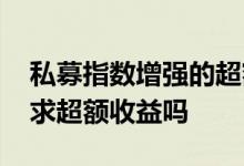 私募指数增强的超额收益哪来的 指数基金追求超额收益吗
