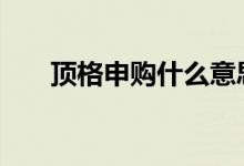 顶格申购什么意思 顶格申购什么意思