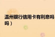 温州银行信用卡有利息吗（温州银行信用卡刷卡使用有利息吗）
