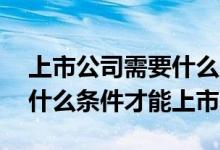 上市公司需要什么条件才会st 上市公司需要什么条件才能上市