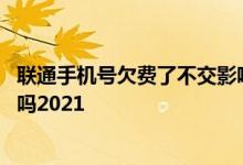 联通手机号欠费了不交影响征信吗 请问联通欠费会影响征信吗2021