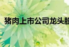 猪肉上市公司龙头股有哪些猪肉概念股一览