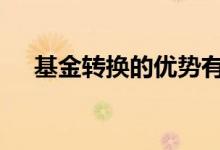 基金转换的优势有哪些 基金转换的优势