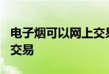 电子烟可以网上交易吗? 电子烟在哪个平台能交易 