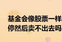基金会像股票一样跌停卖不出去吗 基金会跌停然后卖不出去吗