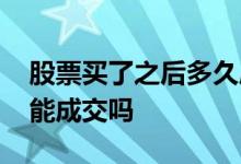 股票买了之后多久成交 最后两分钟买的股票能成交吗
