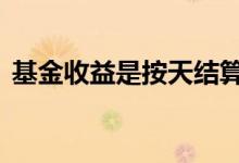 基金收益是按天结算吗 基金收益是按天算吗