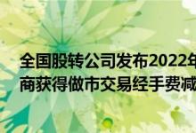 全国股转公司发布2022年二季度做市商评价结果13家做市商获得做市交易经手费减免资格