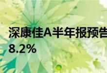 深康佳A半年报预告：净利同比增75.54%-128.2%