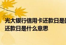 光大银行信用卡还款日是固定的吗 光大银行信用卡账单上的还款日是什么意思