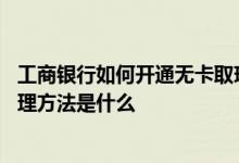 工商银行如何开通无卡取现 工商银行：手机扫码无卡取现办理方法是什么