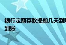 银行定期存款提前几天到账 银行定期存款提前解除什么时候到账