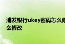 浦发银行ukey密码怎么修改 浦发银行网上银行登录密码怎么修改