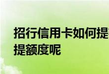 招行信用卡如何提额度 招行信用卡怎样进行提额度呢
