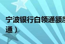 宁波银行白领通额度最高多少（宁波银行白领通）