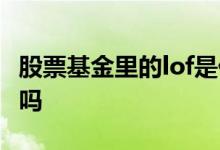 股票基金里的lof是什么 股票lof基金有印花税吗