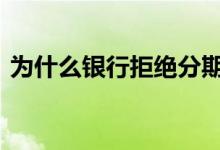 为什么银行拒绝分期 拒绝银行分期会怎么样