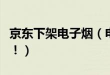 京东下架电子烟（电子烟被下架真正原因揭晓！）