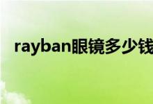 rayban眼镜多少钱（rayban太阳镜价格）