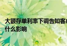 大额存单利率下调告知客户话术 大额存单利率下调对储户有什么影响