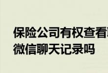 保险公司有权查看聊天记录吗 保险公司会查微信聊天记录吗