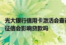 光大银行信用卡激活会查征信吗 光大银行信用卡每个月都查征信会影响贷款吗